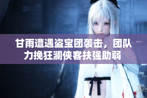 甘雨遭遇盜寶團(tuán)襲擊，團(tuán)隊(duì)力挽狂瀾俠客扶強(qiáng)助弱 