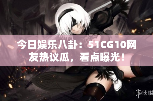今日娛樂(lè)八卦：51CG10網(wǎng)友熱議瓜，看點(diǎn)曝光！