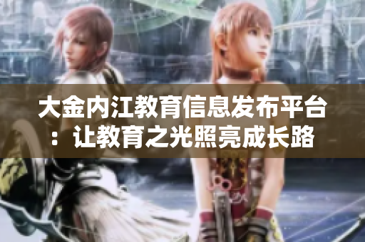 大金內(nèi)江教育信息發(fā)布平臺(tái)：讓教育之光照亮成長(zhǎng)路 