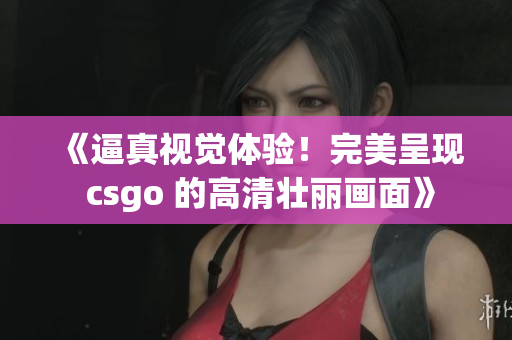 《逼真視覺體驗(yàn)！完美呈現(xiàn) csgo 的高清壯麗畫面》