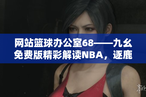 網(wǎng)站籃球辦公室68——九幺免費版精彩解讀NBA，逐鹿籃球世界