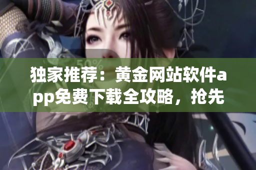 獨(dú)家推薦：黃金網(wǎng)站軟件app免費(fèi)下載全攻略，搶先體驗(yàn)最新功能！