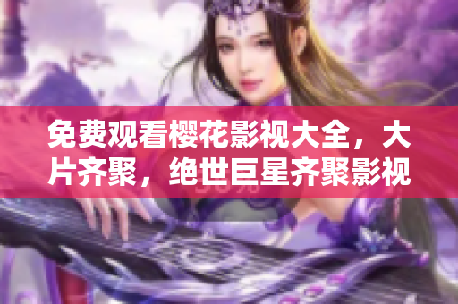 免費(fèi)觀看櫻花影視大全，大片齊聚，絕世巨星齊聚影視盛宴