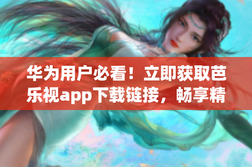 華為用戶必看！立即獲取芭樂視app下載鏈接，暢享精彩內(nèi)容！