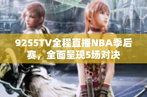 9255TV全程直播NBA季后賽，全面呈現(xiàn)5場對決