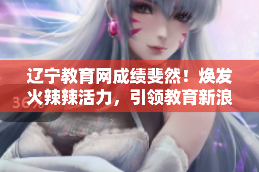 遼寧教育網(wǎng)成績斐然！煥發(fā)火辣辣活力，引領(lǐng)教育新浪潮