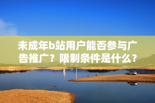 未成年b站用戶能否參與廣告推廣？限制條件是什么？