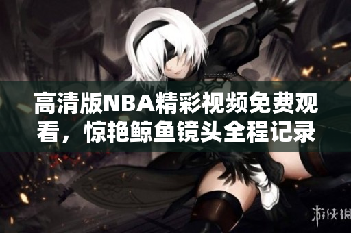 高清版NBA精彩視頻免費(fèi)觀看，驚艷鯨魚鏡頭全程記錄