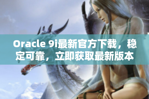 Oracle 9i最新官方下載，穩(wěn)定可靠，立即獲取最新版本