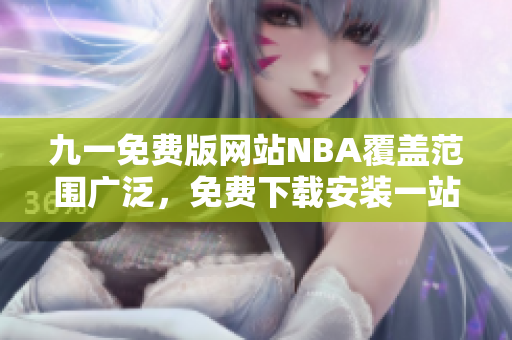 九一免費(fèi)版網(wǎng)站NBA覆蓋范圍廣泛，免費(fèi)下載安裝一站式解決 各項(xiàng)需求