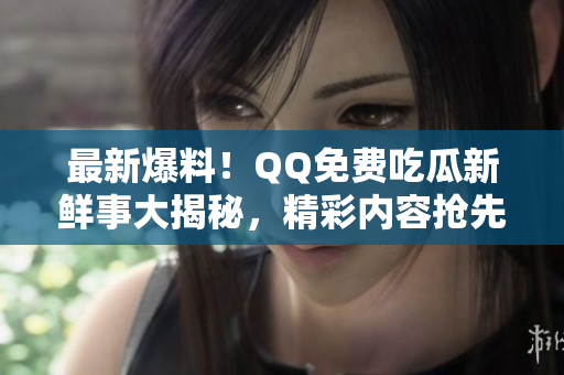 最新爆料！QQ免費(fèi)吃瓜新鮮事大揭秘，精彩內(nèi)容搶先知