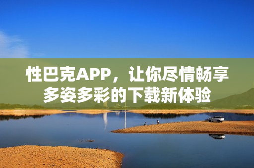 性巴克APP，讓你盡情暢享多姿多彩的下載新體驗