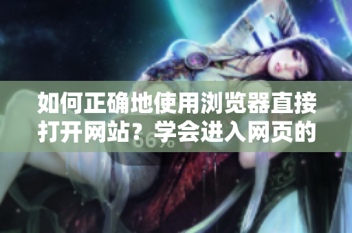 如何正確地使用瀏覽器直接打開網(wǎng)站？學(xué)會進(jìn)入網(wǎng)頁的正確姿勢！