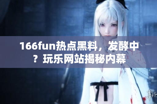 166fun熱點(diǎn)黑料，發(fā)酵中？玩樂(lè)網(wǎng)站揭秘內(nèi)幕