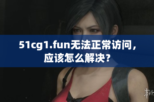 51cg1.fun無法正常訪問，應(yīng)該怎么解決？