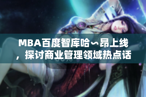MBA百度智庫(kù)哈∽昂上線，探討商業(yè)管理領(lǐng)域熱點(diǎn)話題