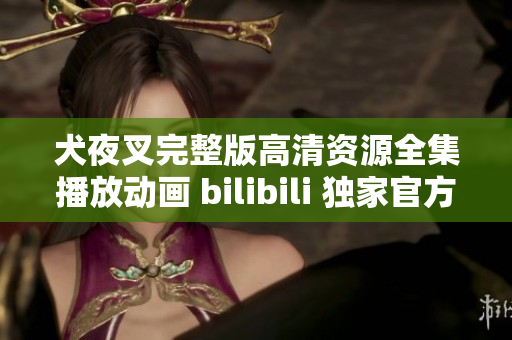 犬夜叉完整版高清資源全集播放動畫 bilibili 獨家官方正版更新