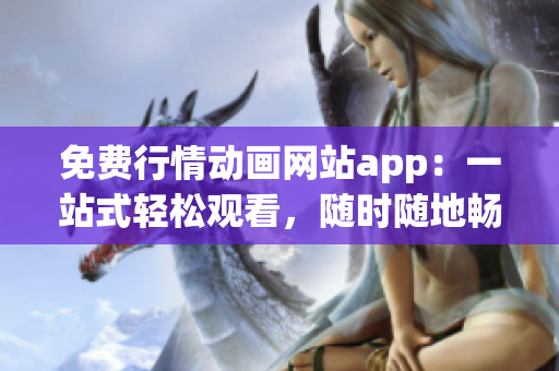 免費行情動畫網(wǎng)站app：一站式輕松觀看，隨時隨地暢享精彩動畫內(nèi)容