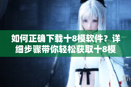 如何正確下載十8模軟件？詳細(xì)步驟帶你輕松獲取十8模軟件
