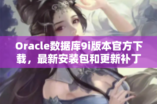 Oracle數(shù)據(jù)庫9i版本官方下載，最新安裝包和更新補丁全新推出