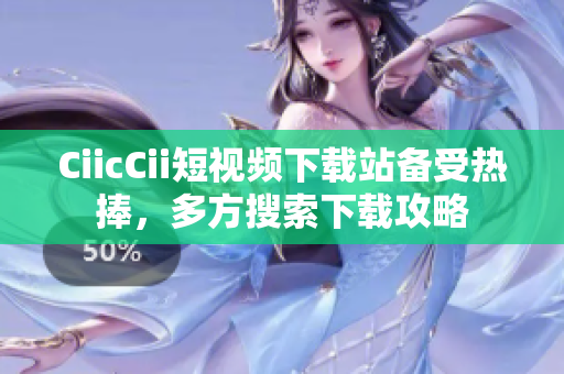 CiicCii短視頻下載站備受熱捧，多方搜索下載攻略