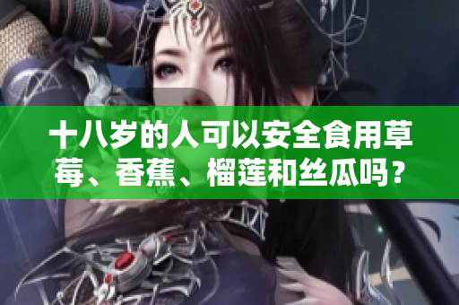 十八歲的人可以安全食用草莓、香蕉、榴蓮和絲瓜嗎？