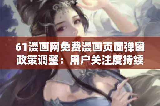 61漫畫(huà)網(wǎng)免費(fèi)漫畫(huà)頁(yè)面彈窗政策調(diào)整：用戶關(guān)注度持續(xù)提升