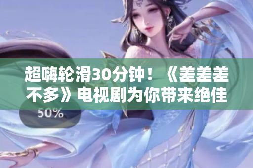 超嗨輪滑30分鐘！《差差差不多》電視劇為你帶來絕佳娛樂體驗(yàn)