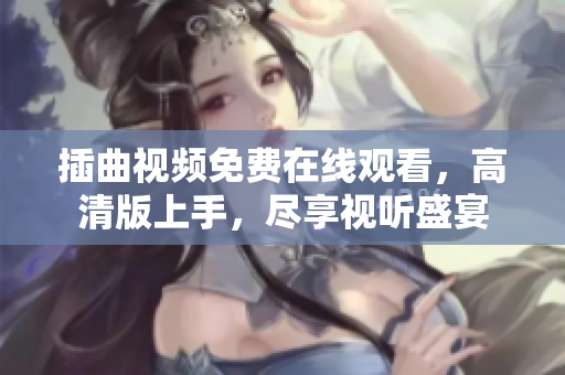 插曲視頻免費(fèi)在線觀看，高清版上手，盡享視聽盛宴