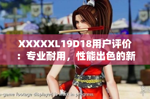 XXXXXL19D18用戶評價(jià)：專業(yè)耐用，性能出色的新款XXXXXL19D18產(chǎn)品綜合評測