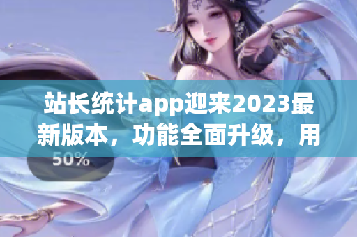 站長統(tǒng)計app迎來2023最新版本，功能全面升級，用戶體驗再升級