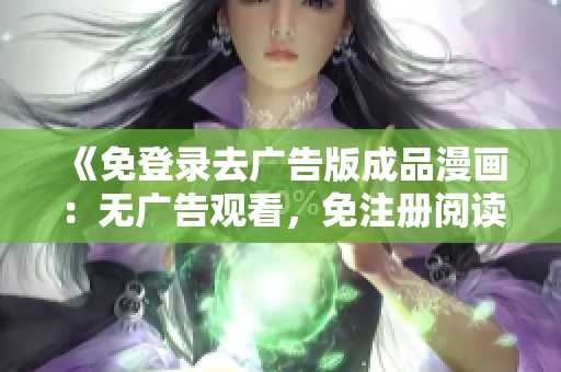 《免登錄去廣告版成品漫畫：無廣告觀看，免注冊(cè)閱讀，免費(fèi)下載》