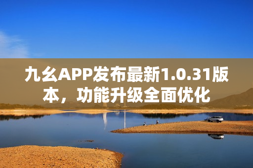 九幺APP發(fā)布最新1.0.31版本，功能升級全面優(yōu)化