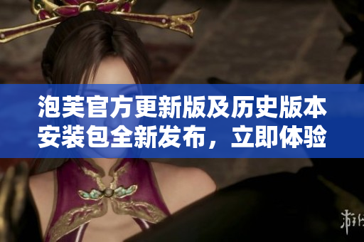 泡芙官方更新版及歷史版本安裝包全新發(fā)布，立即體驗(yàn)最新功能！