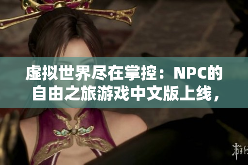 虛擬世界盡在掌控：NPC的自由之旅游戲中文版上線，歡迎體驗(yàn)無盡可能！