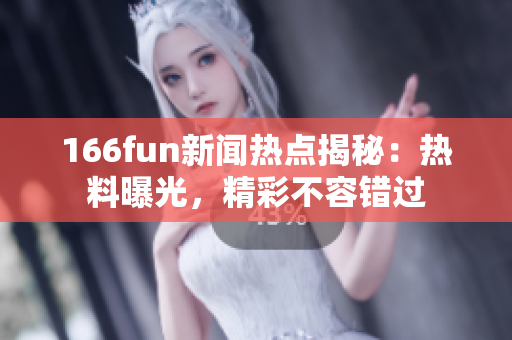 166fun新聞熱點(diǎn)揭秘：熱料曝光，精彩不容錯(cuò)過