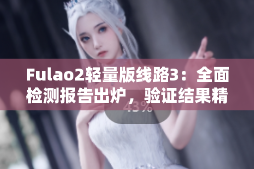 Fulao2輕量版線路3：全面檢測報告出爐，驗證結(jié)果精準可靠