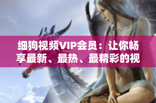 細狗視頻VIP會員：讓你暢享最新、最熱、最精彩的視頻內(nèi)容