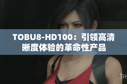 TOBU8-HD100：引領(lǐng)高清晰度體驗(yàn)的革命性產(chǎn)品