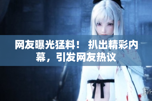 網(wǎng)友曝光猛料！ 扒出精彩內(nèi)幕，引發(fā)網(wǎng)友熱議