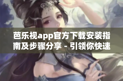芭樂視app官方下載安裝指南及步驟分享 - 引領(lǐng)你快速下載蘋果設(shè)備版