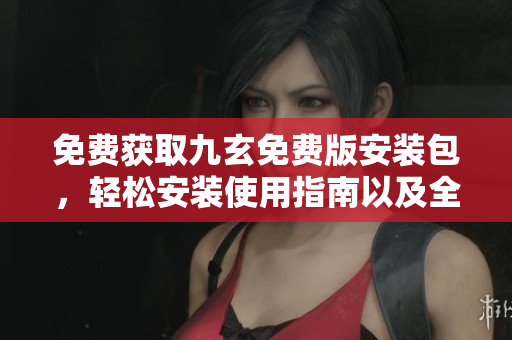 免費(fèi)獲取九玄免費(fèi)版安裝包，輕松安裝使用指南以及全新特色介紹