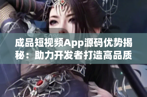 成品短視頻App源碼優(yōu)勢(shì)揭秘：助力開(kāi)發(fā)者打造高品質(zhì)視頻平臺(tái)