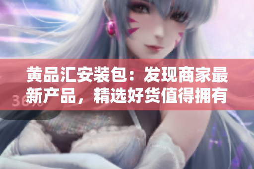 黃品匯安裝包：發(fā)現(xiàn)商家最新產(chǎn)品，精選好貨值得擁有