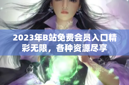 2023年B站免費會員入口精彩無限，各種資源盡享