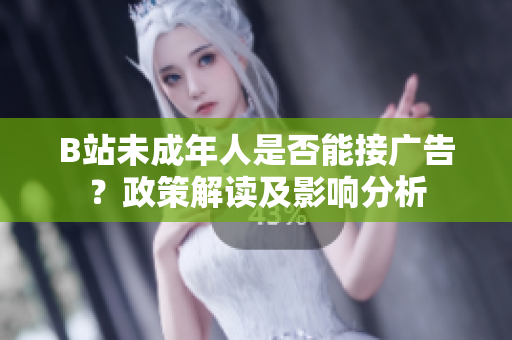 B站未成年人是否能接廣告？政策解讀及影響分析