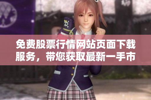 免費(fèi)股票行情網(wǎng)站頁(yè)面下載服務(wù)，帶您獲取最新一手市場(chǎng)資訊