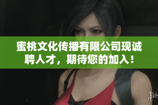 蜜桃文化傳播有限公司現(xiàn)誠聘人才，期待您的加入！