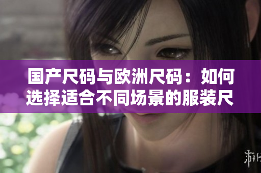 國(guó)產(chǎn)尺碼與歐洲尺碼：如何選擇適合不同場(chǎng)景的服裝尺碼