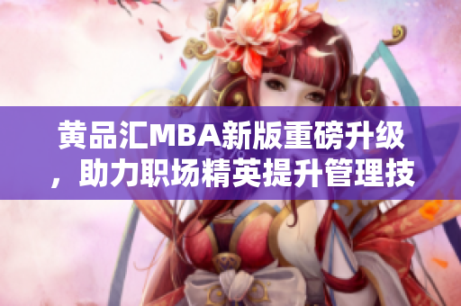 黃品匯MBA新版重磅升級(jí)，助力職場(chǎng)精英提升管理技能